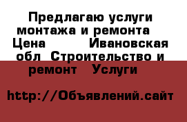 Предлагаю услуги монтажа и ремонта  › Цена ­ 500 - Ивановская обл. Строительство и ремонт » Услуги   